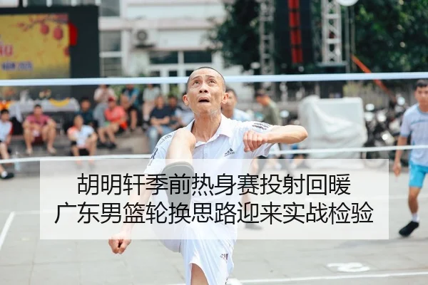 胡明轩季前热身赛投射回暖 广东男篮轮换思路迎来实战检验
